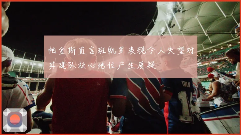 帕金斯直言班凯罗表现令人失望对其建队核心地位产生质疑