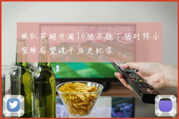 狼队英超开局16场不胜下场对阵小蜜蜂有望追平历史纪录