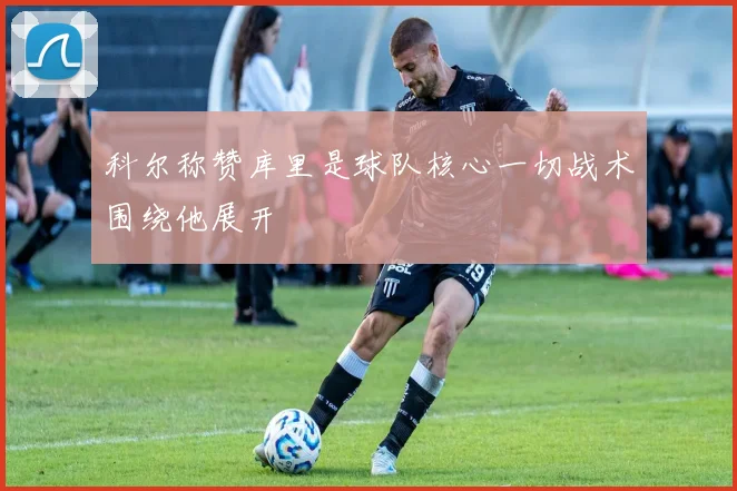 科尔称赞库里是球队核心一切战术围绕他展开