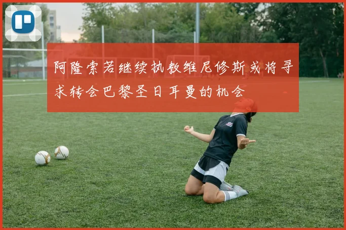 阿隆索若继续执教维尼修斯或将寻求转会巴黎圣日耳曼的机会