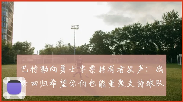 巴特勒向勇士季票持有者发声：我会回归希望你们也能重聚支持球队