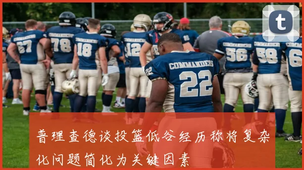 普理查德谈投篮低谷经历称将复杂化问题简化为关键因素