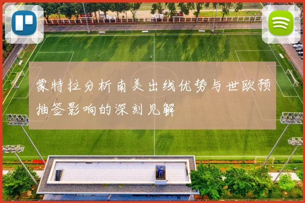 蒙特拉分析南美出线优势与世欧预抽签影响的深刻见解