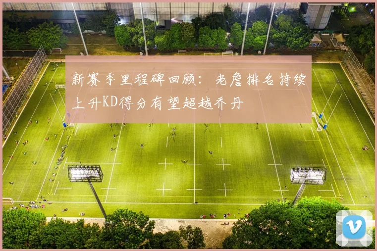 新赛季里程碑回顾：老詹排名持续上升KD得分有望超越乔丹