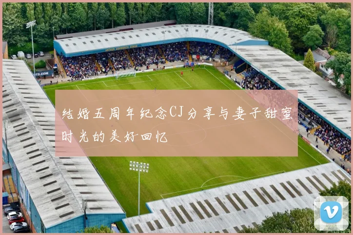 结婚五周年纪念CJ分享与妻子甜蜜时光的美好回忆