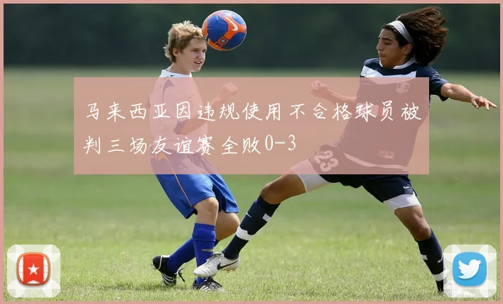 马来西亚因违规使用不合格球员被判三场友谊赛全败0-3