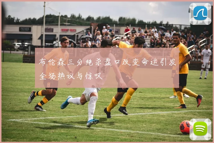 布伦森三分绝杀盘口改变命运引发全场热议与惊叹