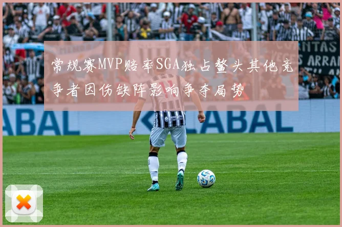 常规赛MVP赔率SGA独占鳌头其他竞争者因伤缺阵影响争夺局势
