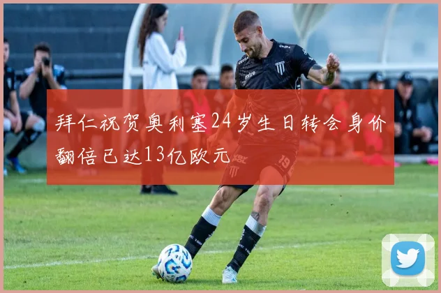 拜仁祝贺奥利塞24岁生日转会身价翻倍已达13亿欧元