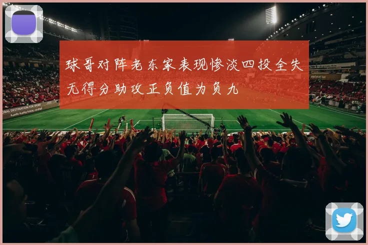 球哥对阵老东家表现惨淡四投全失无得分助攻正负值为负九