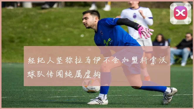 经纪人坚称拉马伊不会加盟科索沃球队传闻纯属虚构