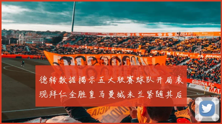 德转数据揭示五大联赛球队开局表现拜仁全胜皇马曼城米兰紧随其后