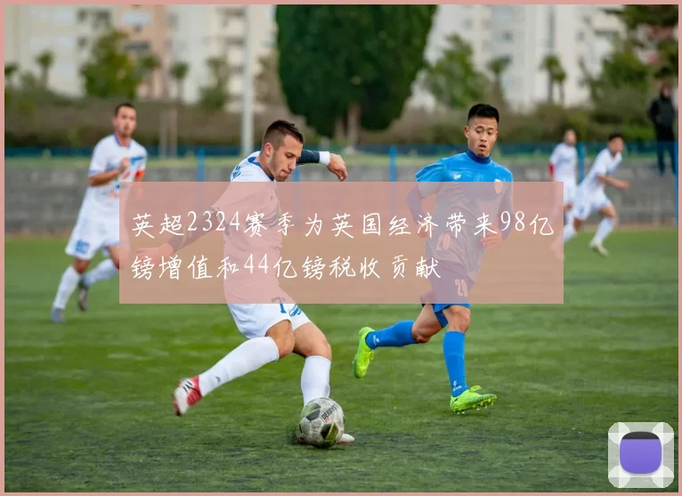 英超2324赛季为英国经济带来98亿镑增值和44亿镑税收贡献