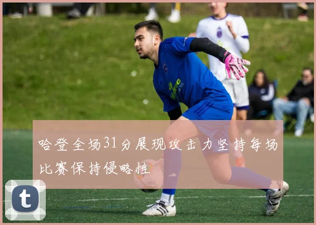 哈登全场31分展现攻击力坚持每场比赛保持侵略性
