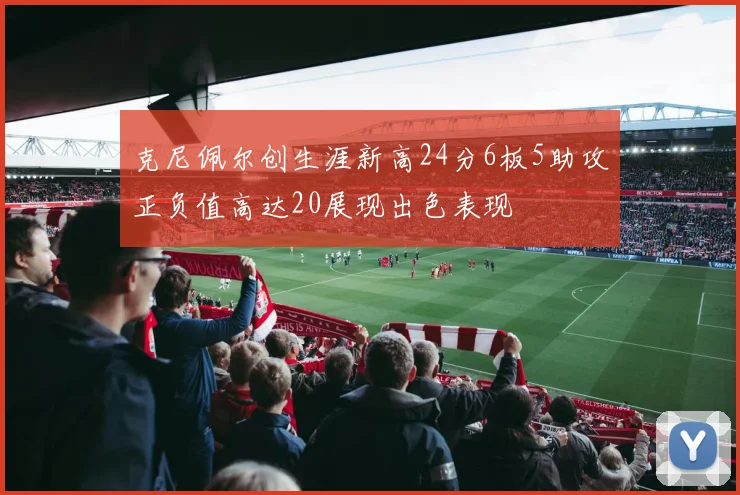 克尼佩尔创生涯新高24分6板5助攻正负值高达20展现出色表现