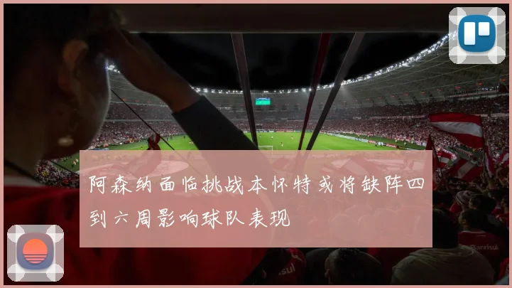 阿森纳面临挑战本怀特或将缺阵四到六周影响球队表现