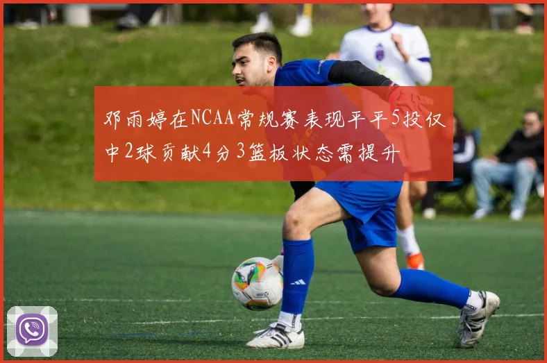 邓雨婷在NCAA常规赛表现平平5投仅中2球贡献4分3篮板状态需提升