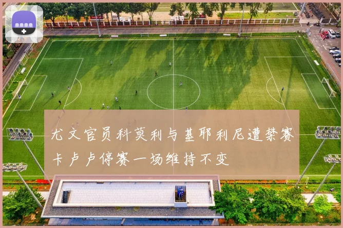 尤文官员科莫利与基耶利尼遭禁赛卡卢卢停赛一场维持不变