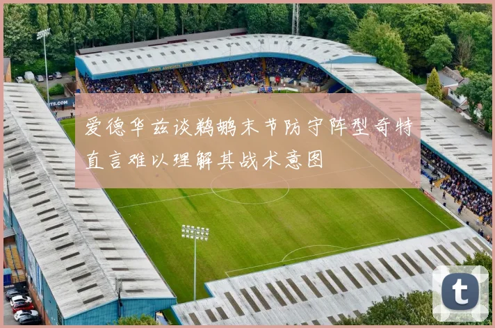 爱德华兹谈鹈鹕末节防守阵型奇特直言难以理解其战术意图