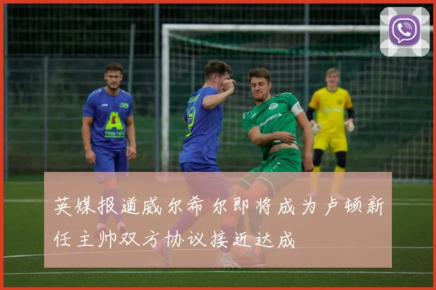 英媒报道威尔希尔即将成为卢顿新任主帅双方协议接近达成