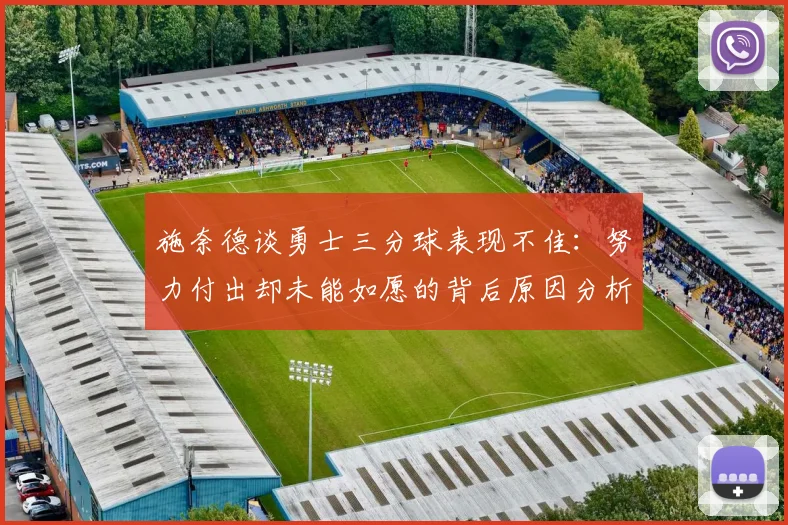 施奈德谈勇士三分球表现不佳：努力付出却未能如愿的背后原因分析