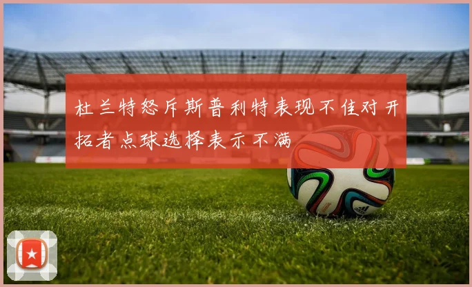 杜兰特怒斥斯普利特表现不佳对开拓者点球选择表示不满