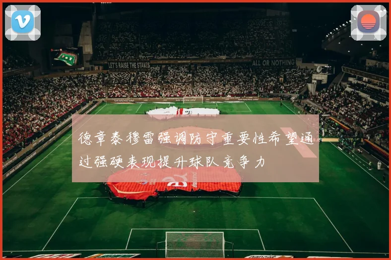 德章泰穆雷强调防守重要性希望通过强硬表现提升球队竞争力