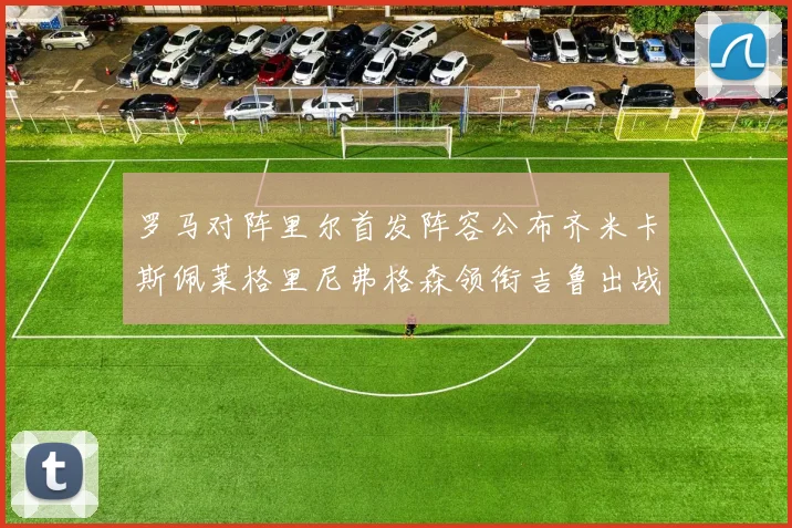 罗马对阵里尔首发阵容公布齐米卡斯佩莱格里尼弗格森领衔吉鲁出战